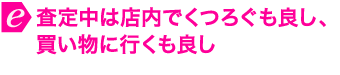 査定中は店内でくつろぐも良し、買い物に行くも良し